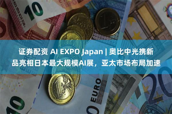 证券配资 AI EXPO Japan | 奥比中光携新品亮相日本最大规模AI展，亚太市场布局加速