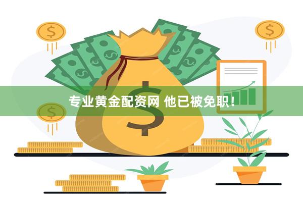 专业黄金配资网 他已被免职！