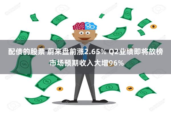 配债的股票 蔚来盘前涨2.65% Q2业绩即将放榜 市场预期