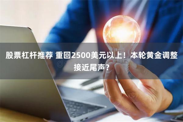 股票杠杆推荐 重回2500美元以上！本轮黄金调整接近尾声？