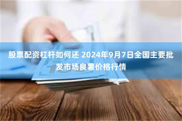 股票配资杠杆如何还 2024年9月7日全国主要批发市场良薯价