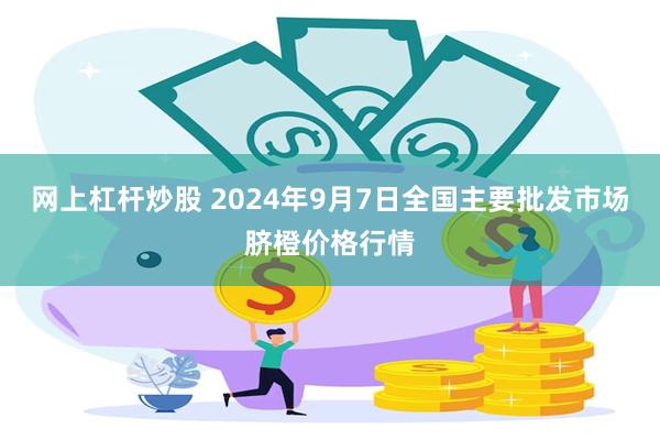 网上杠杆炒股 2024年9月7日全国主要批发市场脐橙价格行情