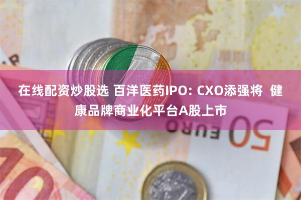 在线配资炒股选 百洋医药IPO: CXO添强将  健康品牌商