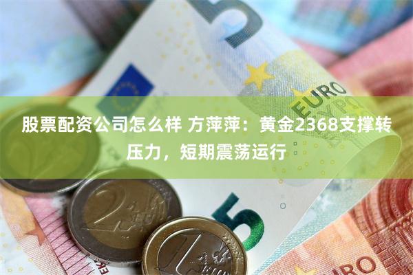 股票配资公司怎么样 方萍萍：黄金2368支撑转压力，短期震荡