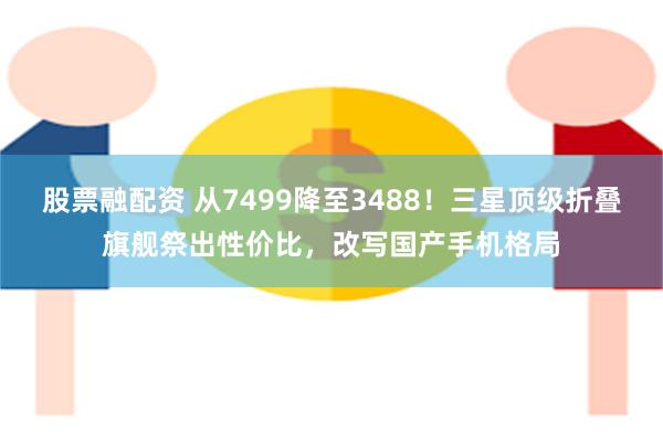 股票融配资 从7499降至3488！三星顶级折叠旗舰祭出性价