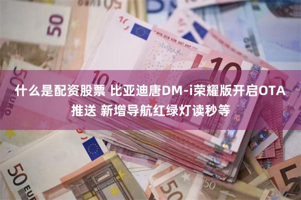 什么是配资股票 比亚迪唐DM-i荣耀版开启OTA推送 新增导