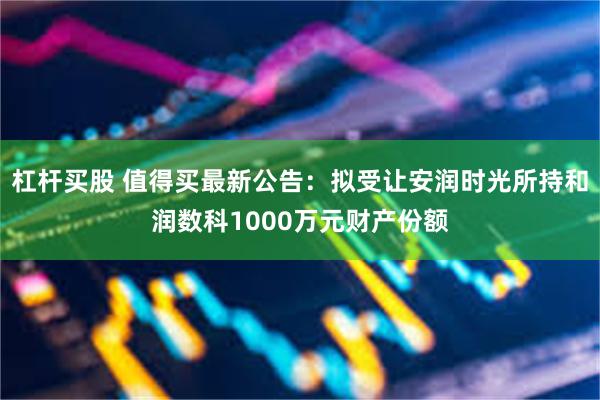 杠杆买股 值得买最新公告：拟受让安润时光所持和润数科1000