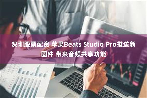 深圳股票配资 苹果Beats Studio Pro推送新固件