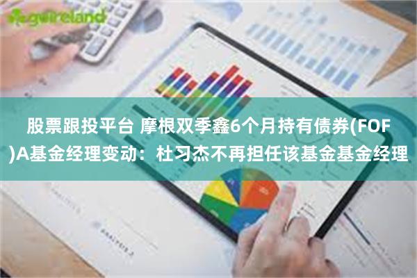 股票跟投平台 摩根双季鑫6个月持有债券(FOF)A基金经理变