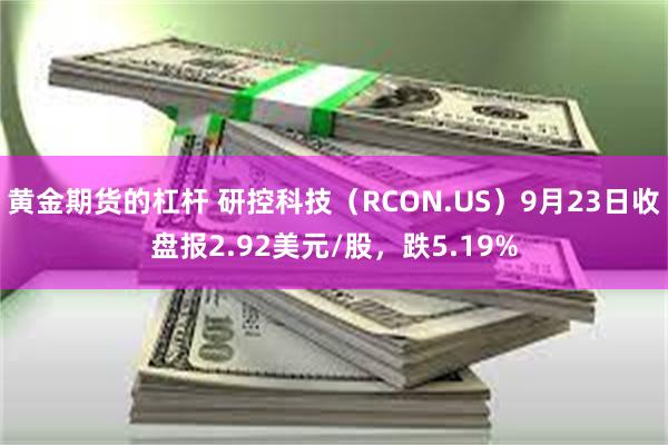 黄金期货的杠杆 研控科技（RCON.US）9月23日收盘报2