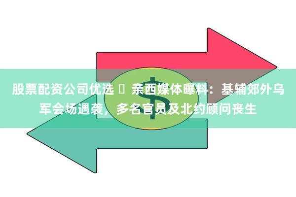 股票配资公司优选 ​亲西媒体曝料：基辅郊外乌军会场遇袭，多名