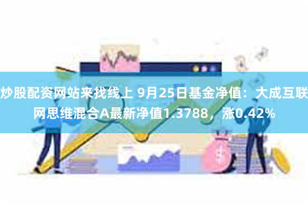 炒股配资网站来找线上 9月25日基金净值：大成互联网思维混合