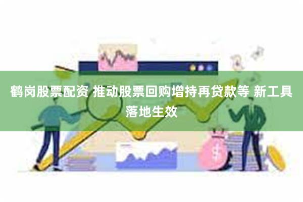 鹤岗股票配资 推动股票回购增持再贷款等 新工具落地生效