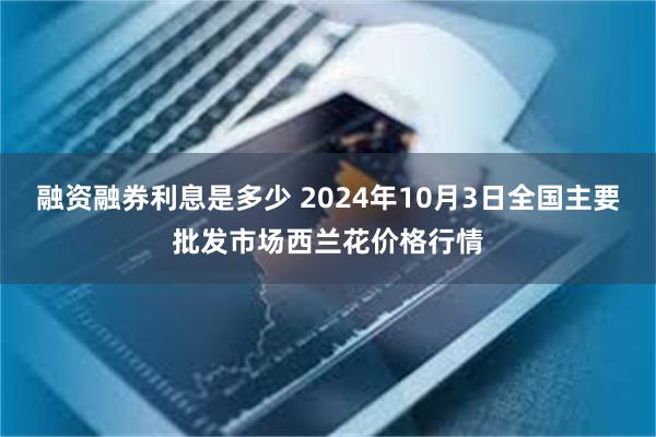 融资融券利息是多少 2024年10月3日全国主要批发市场西兰