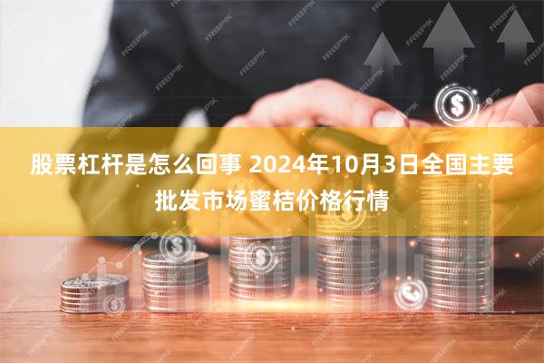 股票杠杆是怎么回事 2024年10月3日全国主要批发市场蜜桔