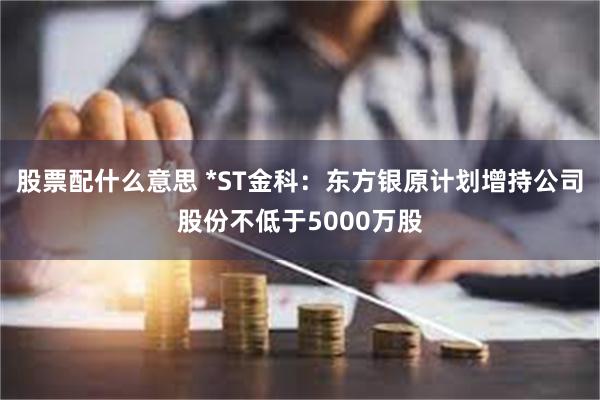 股票配什么意思 *ST金科：东方银原计划增持公司股份不低于5