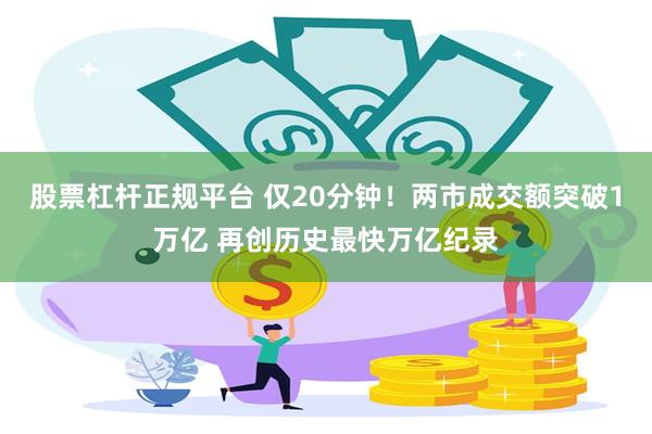 股票杠杆正规平台 仅20分钟！两市成交额突破1万亿 再创历史