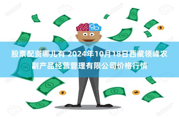 股票配资哪儿有 2024年10月18日西藏领峰农副产品经营管