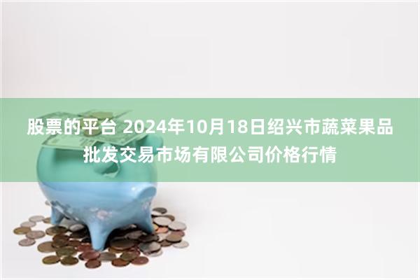 股票的平台 2024年10月18日绍兴市蔬菜果品批发交易市场