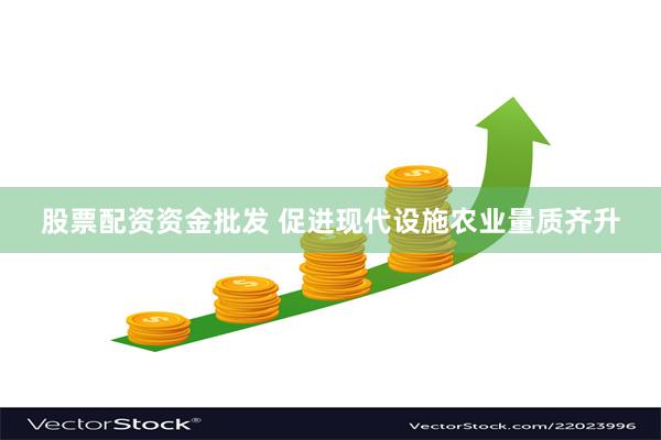 股票配资资金批发 促进现代设施农业量质齐升