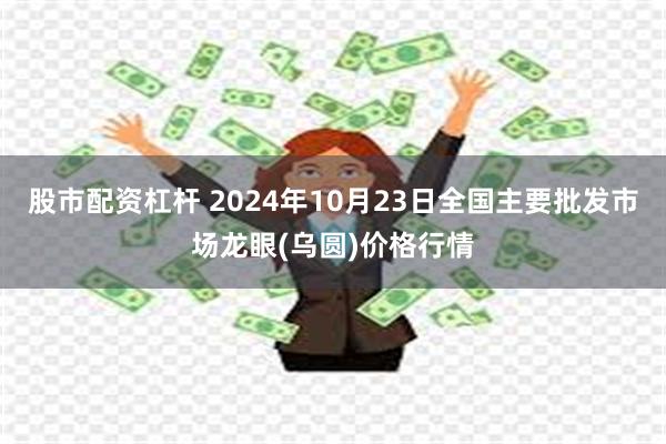 股市配资杠杆 2024年10月23日全国主要批发市场龙眼(乌