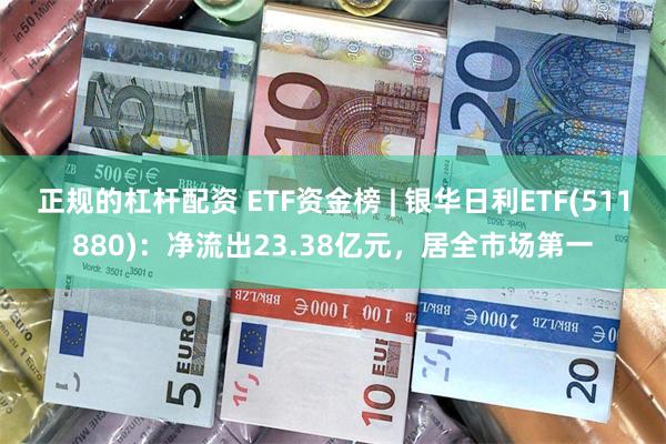 正规的杠杆配资 ETF资金榜 | 银华日利ETF(51188