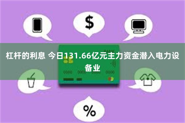 杠杆的利息 今日131.66亿元主力资金潜入电力设备业