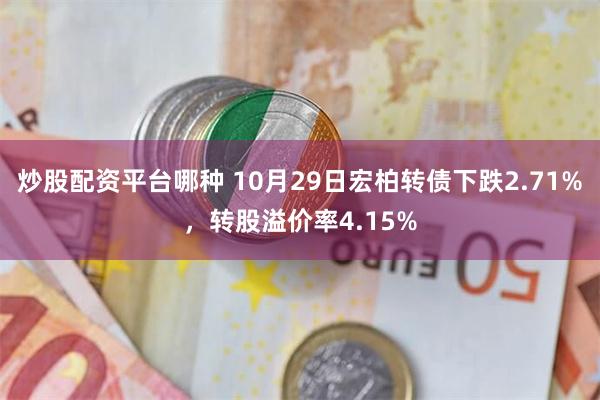 炒股配资平台哪种 10月29日宏柏转债下跌2.71%，转股溢