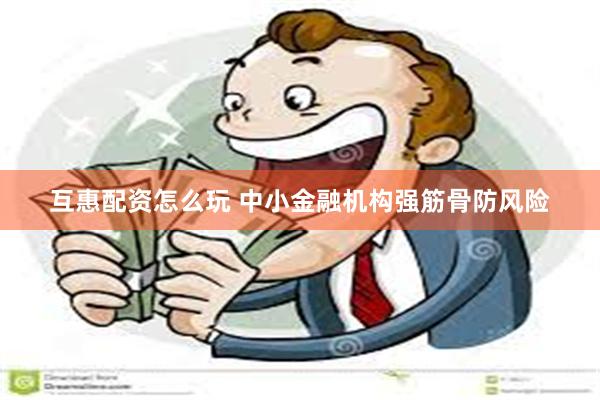 互惠配资怎么玩 中小金融机构强筋骨防风险