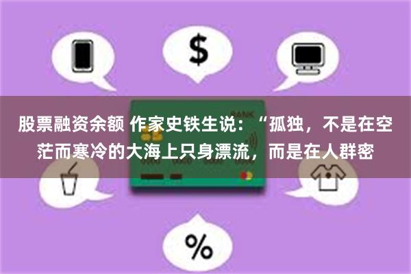 股票融资余额 作家史铁生说：“孤独，不是在空茫而寒冷的大海上