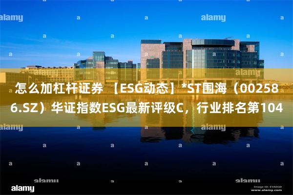 怎么加杠杆证券 【ESG动态】*ST围海（002586.SZ