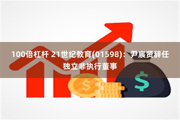 100倍杠杆 21世纪教育(01598)：尹宸贤辞任独立非执