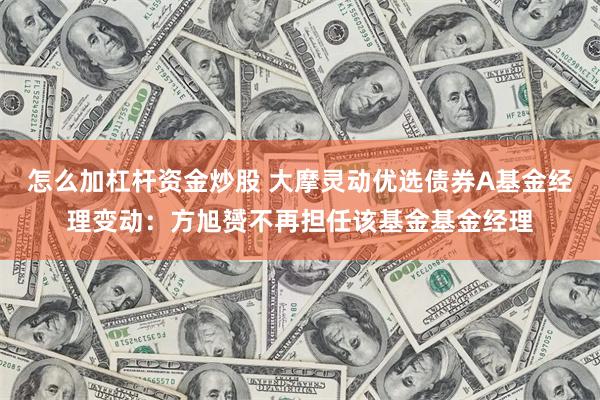 怎么加杠杆资金炒股 大摩灵动优选债券A基金经理变动：方旭赟不