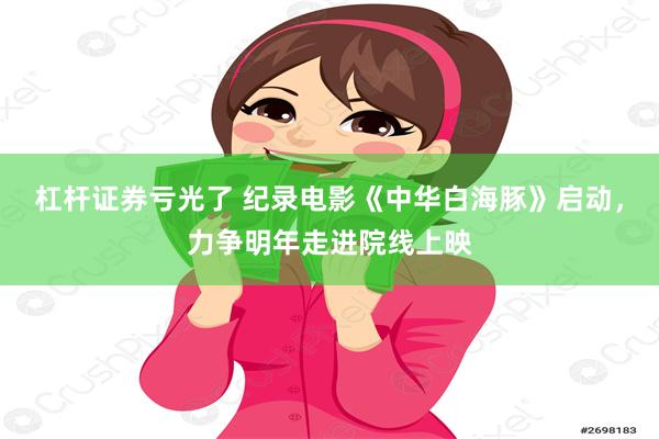 杠杆证券亏光了 纪录电影《中华白海豚》启动，力争明年走进院线