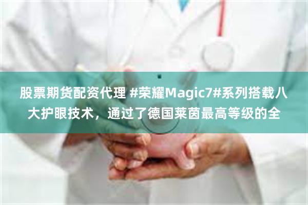 股票期货配资代理 #荣耀Magic7#系列搭载八大护眼技术，