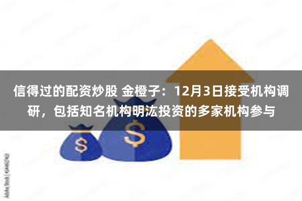 信得过的配资炒股 金橙子：12月3日接受机构调研，包括知名机构明汯投资的多家机构参与