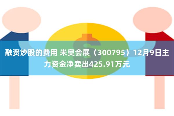 融资炒股的费用 米奥会展（300795）12月9日主力资金净卖出425.91万元