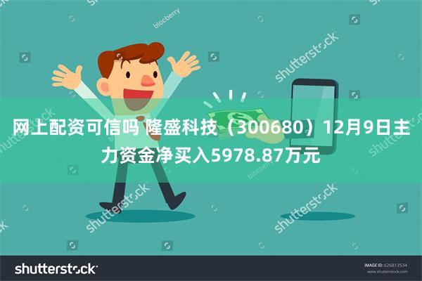 网上配资可信吗 隆盛科技（300680）12月9日主力资金净买入5978.87万元