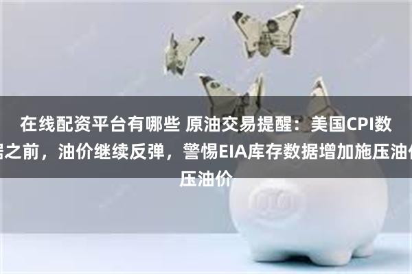 在线配资平台有哪些 原油交易提醒：美国CPI数据之前，油价继