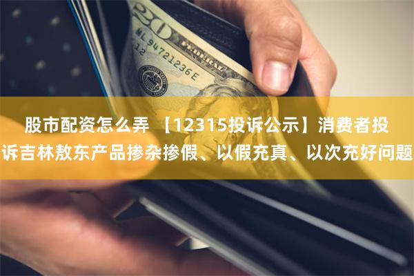 股市配资怎么弄 【12315投诉公示】消费者投诉吉林敖东产品