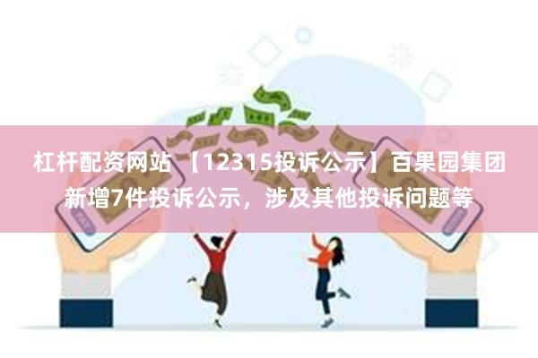 杠杆配资网站 【12315投诉公示】百果园集团新增7件投诉公