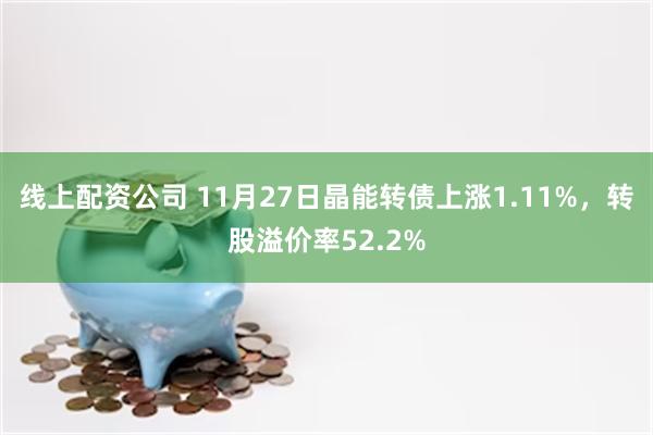 线上配资公司 11月27日晶能转债上涨1.11%，转股溢价率