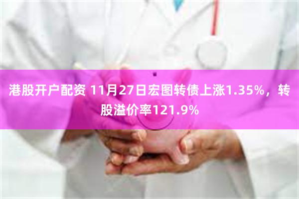 港股开户配资 11月27日宏图转债上涨1.35%，转股溢价率