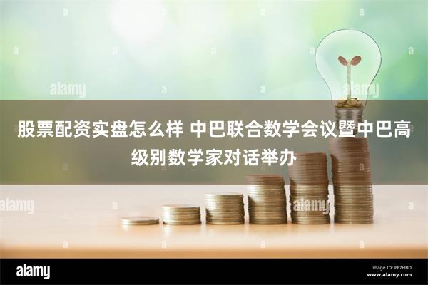 股票配资实盘怎么样 中巴联合数学会议暨中巴高级别数学家对话举