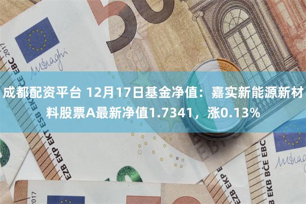 成都配资平台 12月17日基金净值：嘉实新能源新材料股票A最