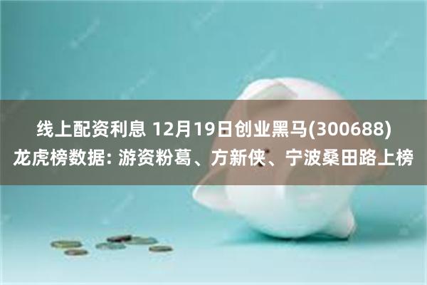 线上配资利息 12月19日创业黑马(300688)龙虎榜数据