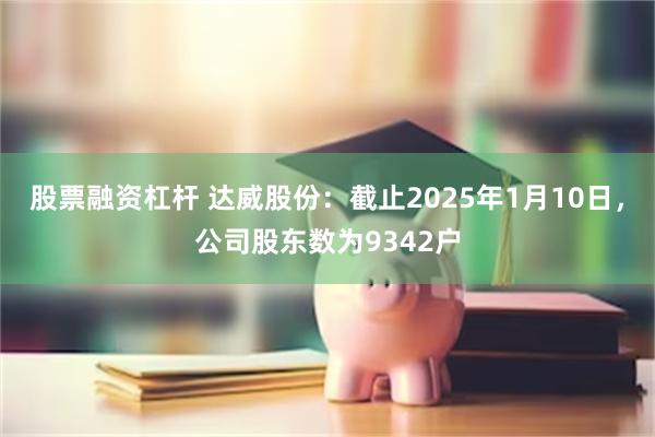 股票融资杠杆 达威股份：截止2025年1月10日，公司股东数