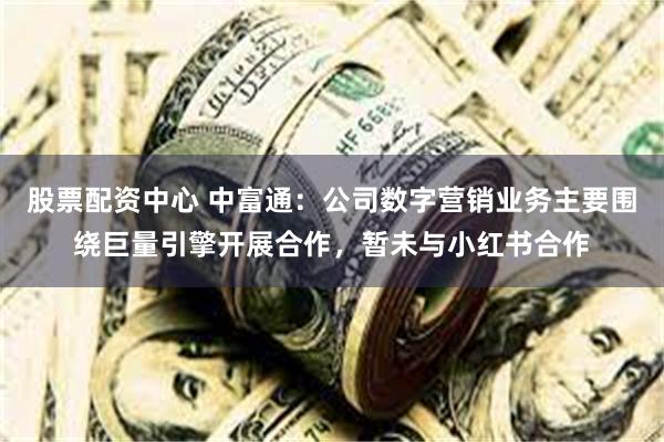 股票配资中心 中富通：公司数字营销业务主要围绕巨量引擎开展合