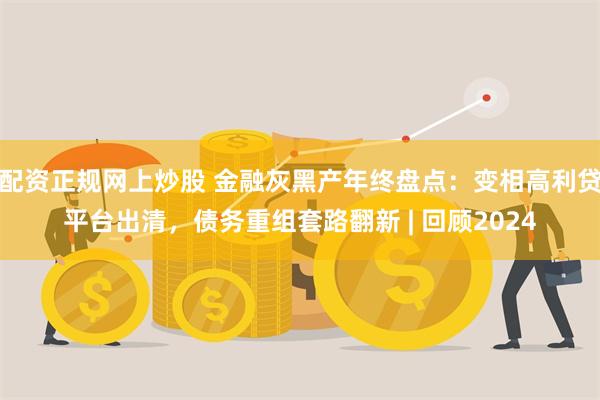 配资正规网上炒股 金融灰黑产年终盘点：变相高利贷平台出清，债