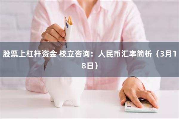 股票上杠杆资金 校立咨询：人民币汇率简析（3月18日）